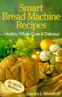 Smart Bread Machine Recipes: Healthy, Whole Grain & Delicious