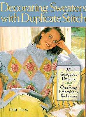 Decorating Sweaters With Duplicate Stitch: 60 Gorgeous Designs, One Easy Embroidery Technique Theiss, Nola