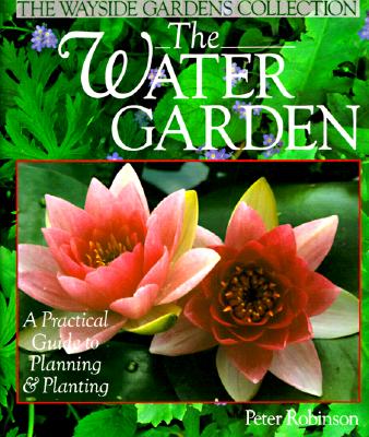 The Water Garden: A Practical Guide to Planning & Planting (The Wayside Gardens Collection)
