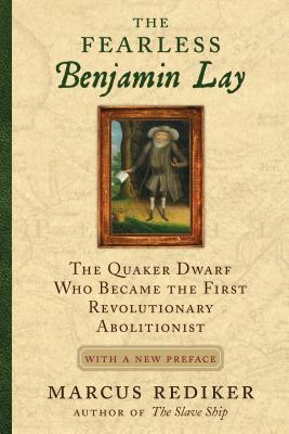 The Fearless Benjamin Lay: The Quaker Dwarf Who Became The First Revolutionary Abolitionist - With A New Preface