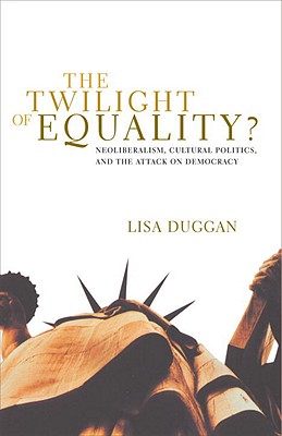 The Twilight of Equality: Neoliberalism, Cultural Politics, and the Attack on Democracy