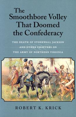 The Smoothbore Volley That Doomed the Confederacy: The Death of Stonewall Jackson and Other Chapters on the Army of Northern Virginia
