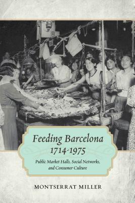 Feeding Barcelona, 1714-1975: Public Market Halls, Social Networks, and Consumer Culture (Walter Lynwood Fleming Lectures in Southern History)