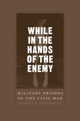 While in the Hands of the Enemy: Military Prisons of the Civil War (Conflicting Worlds: New Dimensions of the American Civil War)