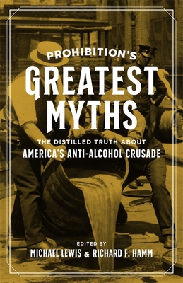 Prohibitions Greatest Myths: The Distilled Truth about Americas Anti-Alcohol Crusade