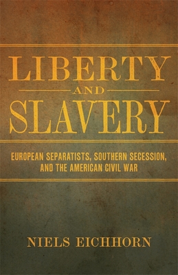 Liberty and Slavery: European Separatists, Southern Secession, and the American Civil War (Conflicting Worlds: New Dimensions of the American Civil War)
