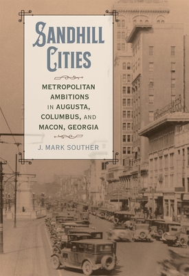 Sandhill Cities: Metropolitan Ambitions in Augusta, Columbus, and Macon, Georgia (Making the Modern South)