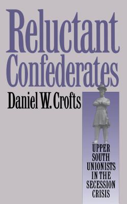 Reluctant Confederates : upper South unionists in the secession crisis (Fred W. Morrison series in Southern studies)