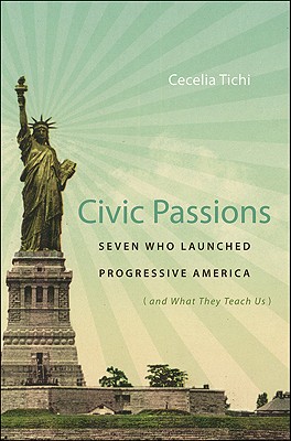 Civic Passions: Seven Who Launched Progressive America (and What They Teach Us)