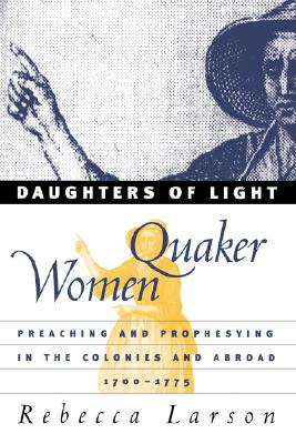 Daughters of Light: Quaker Women Preaching and Prophesying in the Colonies and Abroad, 1700-1775
