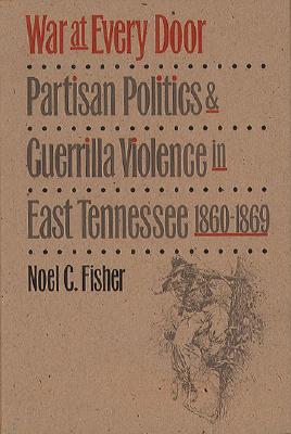 War at Every Door: Partisan Politics and Guerrilla Violence in East Tennessee, 1860-1869