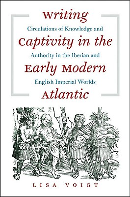 Writing Captivity in the Early Modern Atlantic: Circulations of Knowledge and Authority in the Iberian and English Imperial Worlds (Published by the . and the University of North Carolina Press)