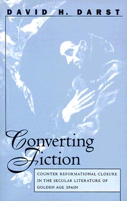 Converting Fiction: Counter Reformational Closure in the Secular Literature of Golden Age Spain (North Carolina Studies in the Romance Languages and Literatures, 259)