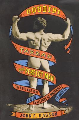 Houdini, Tarzan, and the Perfect Man: The White Male Body and the Challenge of Modernity in America