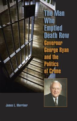 The Man Who Emptied Death Row: Governor George Ryan and the Politics of Crime (Elmer H Johnson & Carol Holmes Johnson Series in Criminology)