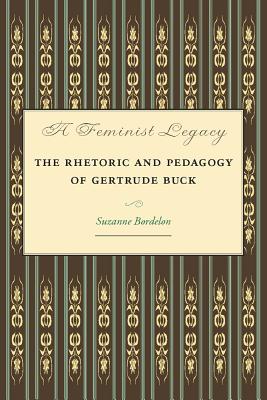 A Feminist Legacy: The Rhetoric and Pedagogy of Gertrude Buck (Studies in Rhetorics and Feminisms)