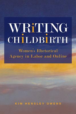 Writing Childbirth: Womens Rhetorical Agency in Labor and Online (Studies in Rhetorics and Feminisms)