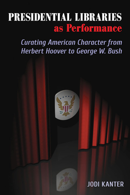 Presidential Libraries as Performance: Curating American Character from Herbert Hoover to George W. Bush (Theater in the Americas)