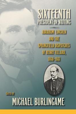 Sixteenth President-in-Waiting: Abraham Lincoln and the Springfield Dispatches of Henry Villard, 18601861