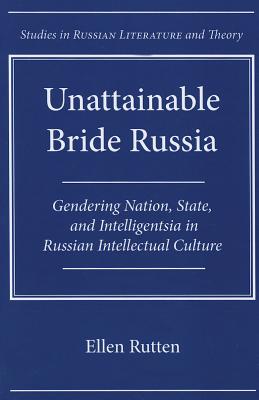 Unattainable Bride Russia: Gendering Nation, State, and Intelligentsia in Russian Intellectual Culture (Studies in Russian Literature and Theory)