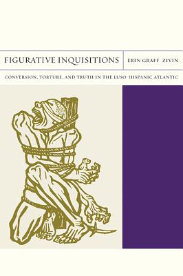 Figurative Inquisitions: Conversion, Torture, and Truth in the Luso-Hispanic Atlantic (Volume 13) (FlashPoints)