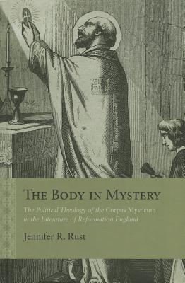The Body in Mystery: The Political Theology of the Corpus Mysticum in the Literature of Reformation England (Rethinking the Early Modern)