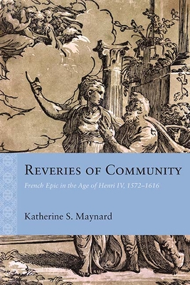 Reveries of Community: French Epic in the Age of Henri IV, 15721616 (Rethinking the Early Modern)