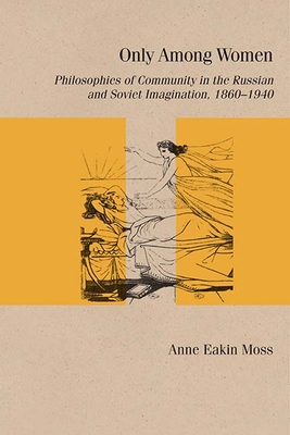 Only Among Women: Philosophies of Community in the Russian and Soviet Imagination, 18601940 (Studies in Russian Literature and Theory)