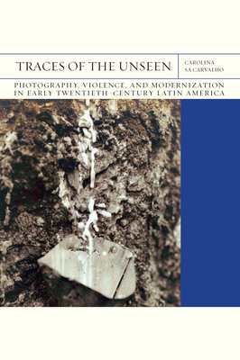 Traces of the Unseen: Photography, Violence, and Modernization in Early Twentieth-Century Latin America (Volume 43) (FlashPoints)