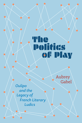 Image for The Politics of Play: Oulipo and the Legacy of French Literary Ludics The Politics of Play: Oulipo and the Legacy of French Literary Ludics