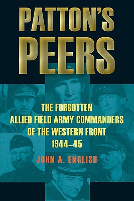 Patton's Peers: The Forgotten Allied Field Army Commanders of the Western Front, 1944-45