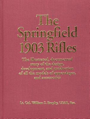 The Springfield 1903 Rifles (The Illustrated, Documented Story of the Design, Development, and Production of all the Models of Appendages, and Accessories)