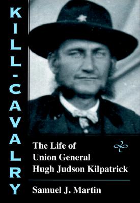 KILL-CAVALRY: THE LIFE OF UNION GENERAL HUGH JUDSON KILPATRICK