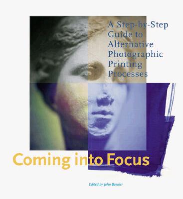 Coming Into Focus; A Step-By-Step Guide to Alternative Photographic Printing Processes