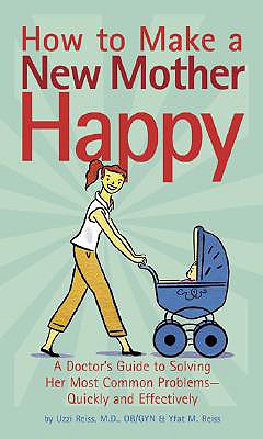How to Make a New Mother Happy: A Doctor's Guide to Solving Her Most Common Problems--Quickly and Effectively Uzzi Reiss; Yfat M. Reiss and Michael Klein