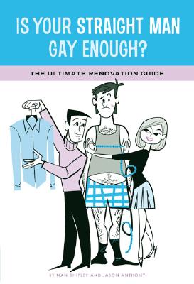 Is Your Straight Man Gay Enough: The Ultimate Renovation Guide Tips from a Girl in Distress and Her Gay Best Friend