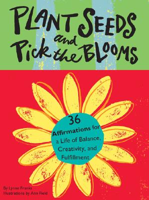 Plant Seeds and Pick the Blooms: 36 Affirmations for a Life of Balance, Creativity, and Fulfillment