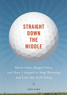 STRAIGHT DOWN THE MIDDLE: SHIVAS IRONS, BAGGER VANCE, AND HOW I LEARNED TO STOP WORRYING AND LOVE MY GOLF SWING