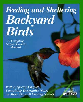 Feeding and Sheltering Backyard Birds: All You Need to Know About Proper Food and Feeding, Housing, and Care Throughout the Year