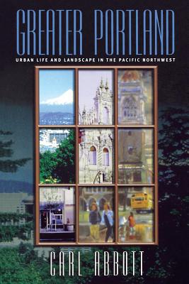 Greater Portland: Urban Life and Landscape in the Pacific Northwest [Series: Metropolitan Portraits]