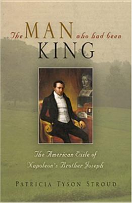 The Man Who Had Been King: The American Exile of Napoleon's Brother Joseph