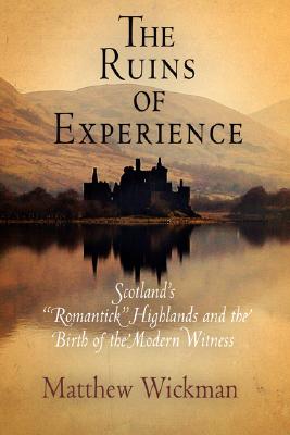 The Ruins of Experience: Scotland's Romantick Highlands and the Birth of the Modern Witness