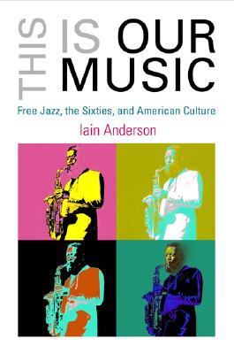 This Is Our Music: Free Jazz, the Sixties, and American Culture (The Arts and Intellectual Life in Modern America)