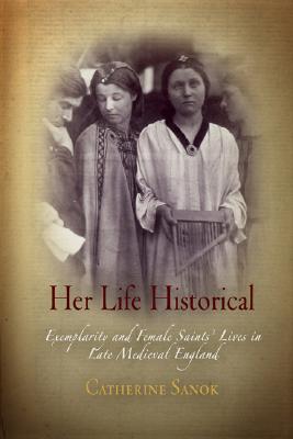 Her Life Historical: Exemplarity and Female Saints' Lives in Late Medieval England (The Middle Ages Series)
