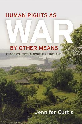 Human Rights as War by Other Means: Peace Politics in Northern Ireland (Pennsylvania Studies in Human Rights)