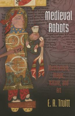Medieval Robots: Mechanism, Magic, Nature, and Art (The Middle Ages Series)