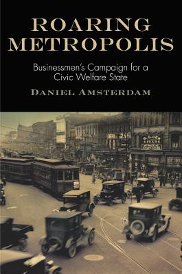 Roaring Metropolis: Businessmen's Campaign for a Civic Welfare State (American Business, Politics, and Society)