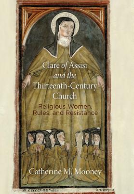 Clare of Assisi and the Thirteenth-Century Church: Religious Women, Rules, and Resistance (The Middle Ages Series)