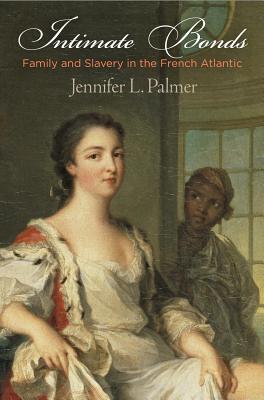 Intimate Bonds: Family and Slavery in the French Atlantic (The Early Modern Americas)