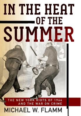 In the Heat of the Summer: The New York Riots of 1964 and the War on Crime (Politics and Culture in Modern America)